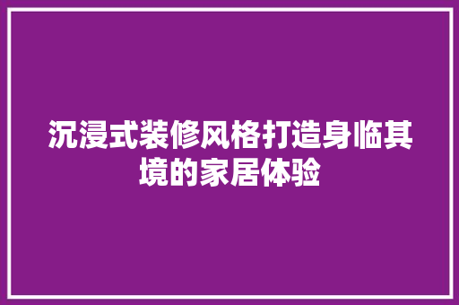 沉浸式装修风格打造身临其境的家居体验 木雕艺术