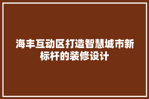 海丰互动区打造智慧城市新标杆的装修设计