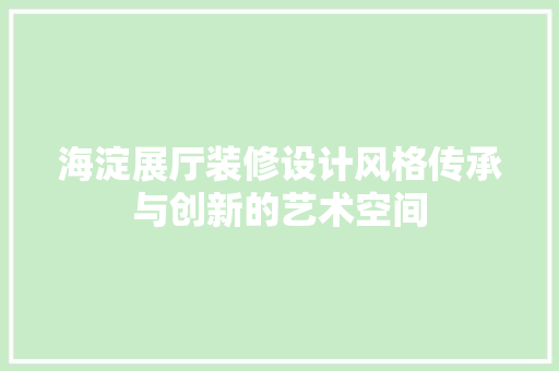海淀展厅装修设计风格传承与创新的艺术空间