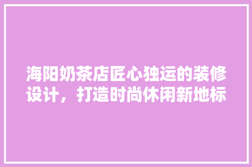 海阳奶茶店匠心独运的装修设计，打造时尚休闲新地标