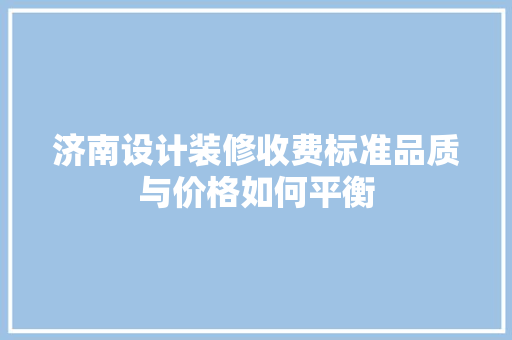 济南设计装修收费标准品质与价格如何平衡