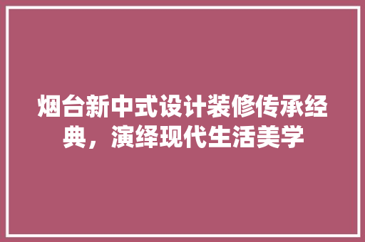 烟台新中式设计装修传承经典，演绎现代生活美学