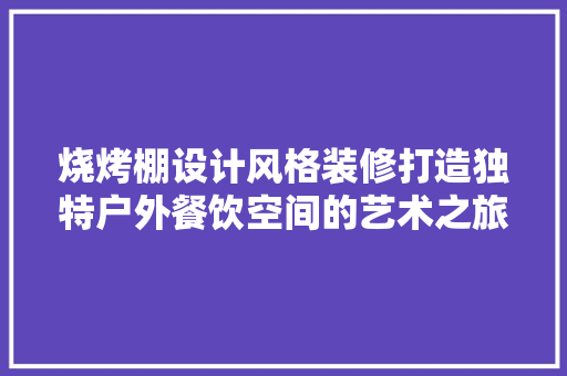 烧烤棚设计风格装修打造独特户外餐饮空间的艺术之旅