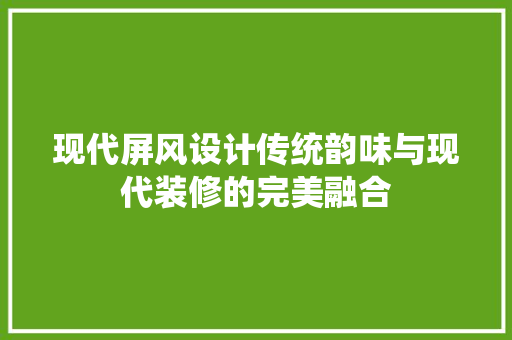 现代屏风设计传统韵味与现代装修的完美融合