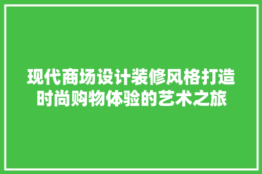 现代商场设计装修风格打造时尚购物体验的艺术之旅