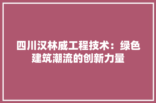 四川汉林威工程技术：绿色建筑潮流的创新力量 卧室装修