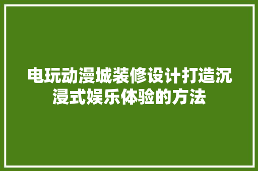 电玩动漫城装修设计打造沉浸式娱乐体验的方法