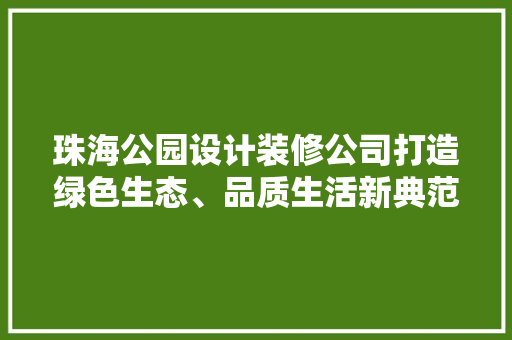 珠海公园设计装修公司打造绿色生态、品质生活新典范