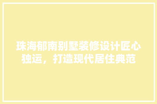 珠海郁南别墅装修设计匠心独运，打造现代居住典范