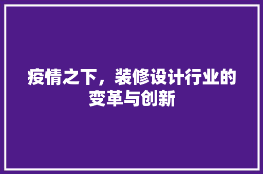 疫情之下，装修设计行业的变革与创新