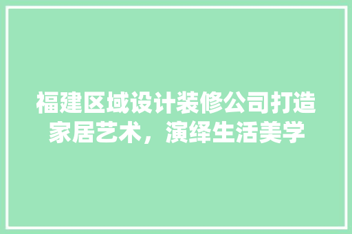 福建区域设计装修公司打造家居艺术，演绎生活美学