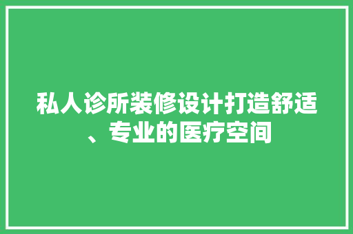 私人诊所装修设计打造舒适、专业的医疗空间
