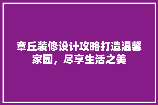 章丘装修设计攻略打造温馨家园，尽享生活之美 地板材料