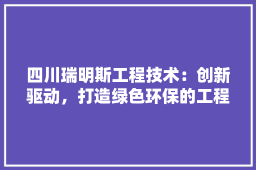 四川瑞明斯工程技术：创新驱动，打造绿色环保的工程技术典范 卧室装修