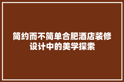 简约而不简单合肥酒店装修设计中的美学探索