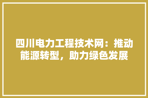 四川电力工程技术网：推动能源转型，助力绿色发展 卧室装修
