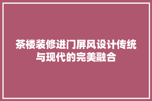 茶楼装修进门屏风设计传统与现代的完美融合