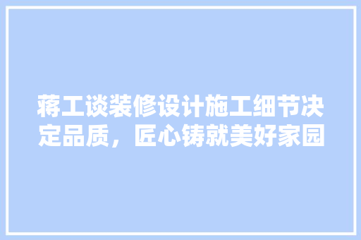 蒋工谈装修设计施工细节决定品质，匠心铸就美好家园