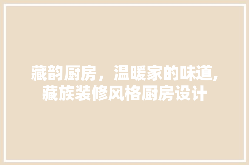 藏韵厨房，温暖家的味道,藏族装修风格厨房设计