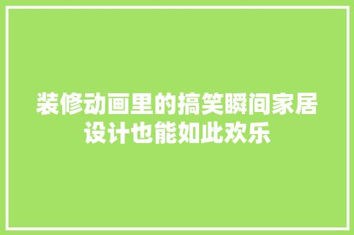 装修动画里的搞笑瞬间家居设计也能如此欢乐