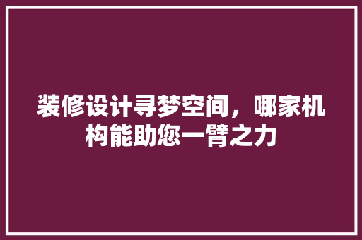装修设计寻梦空间，哪家机构能助您一臂之力