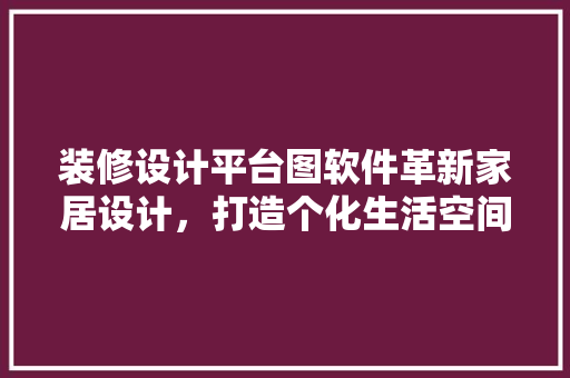装修设计平台图软件革新家居设计，打造个化生活空间