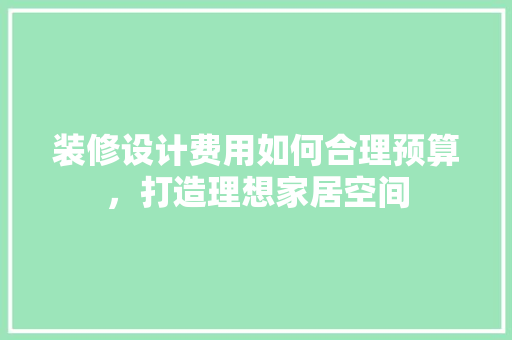 装修设计费用如何合理预算，打造理想家居空间