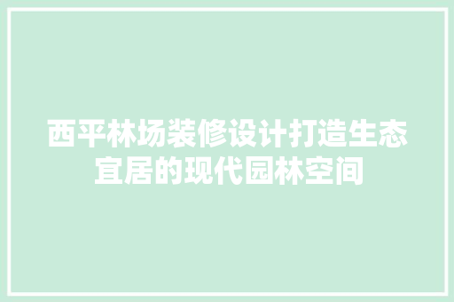 西平林场装修设计打造生态宜居的现代园林空间 软装设计