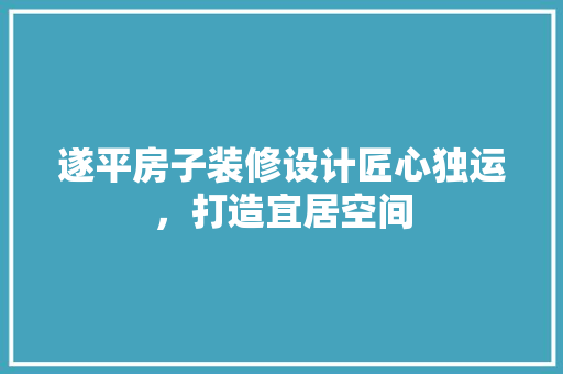 遂平房子装修设计匠心独运，打造宜居空间
