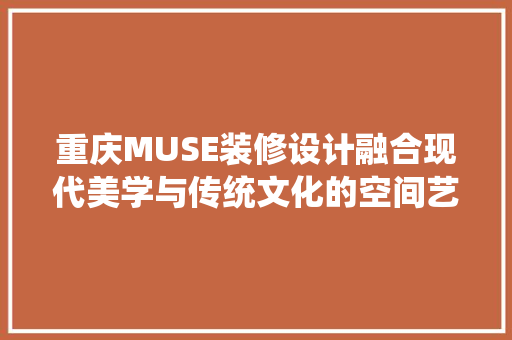重庆MUSE装修设计融合现代美学与传统文化的空间艺术