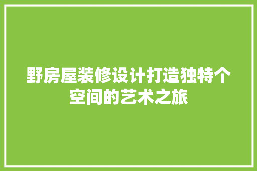 野房屋装修设计打造独特个空间的艺术之旅
