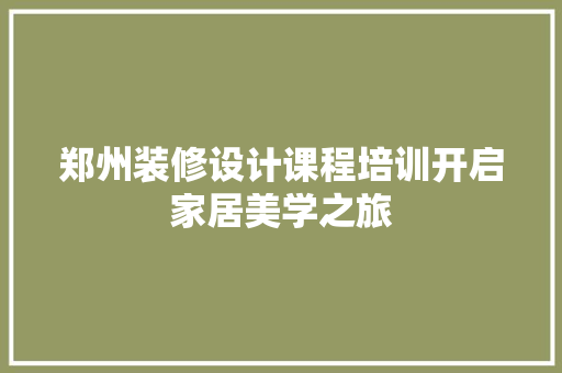 郑州装修设计课程培训开启家居美学之旅