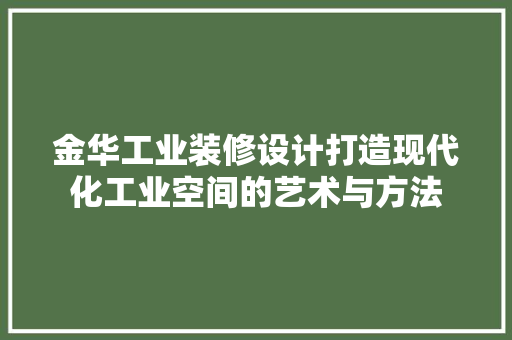 金华工业装修设计打造现代化工业空间的艺术与方法