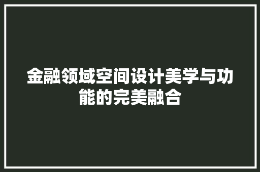 金融领域空间设计美学与功能的完美融合