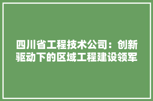 四川省工程技术公司：创新驱动下的区域工程建设领军者 卧室装修