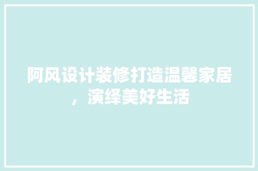 阿风设计装修打造温馨家居，演绎美好生活