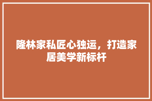 隆林家私匠心独运，打造家居美学新标杆