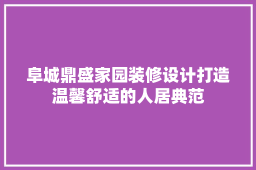阜城鼎盛家园装修设计打造温馨舒适的人居典范