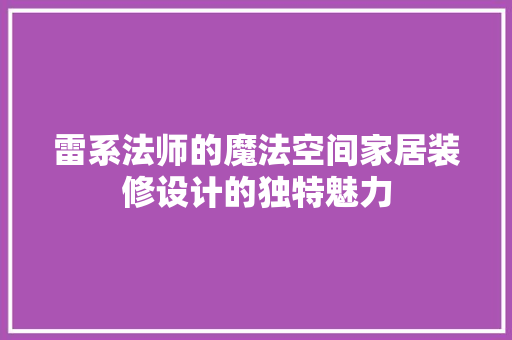 雷系法师的魔法空间家居装修设计的独特魅力