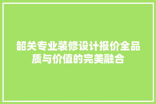 韶关专业装修设计报价全品质与价值的完美融合 家居装修