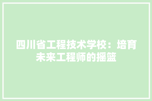四川省工程技术学校：培育未来工程师的摇篮 卧室装修