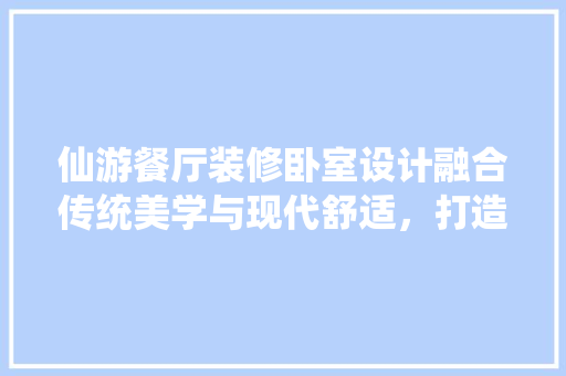 仙游餐厅装修卧室设计融合传统美学与现代舒适，打造温馨家居空间