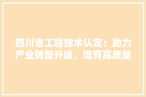 四川省工程技术认定：助力产业转型升级，培育高质量发展新动能 卧室装修