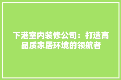 下港室内装修公司：打造高品质家居环境的领航者 家居装修