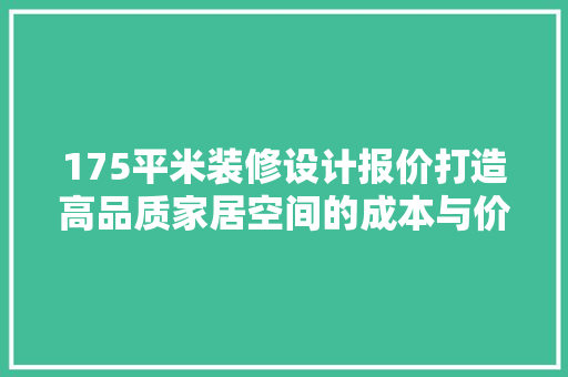175平米装修设计报价打造高品质家居空间的成本与价值