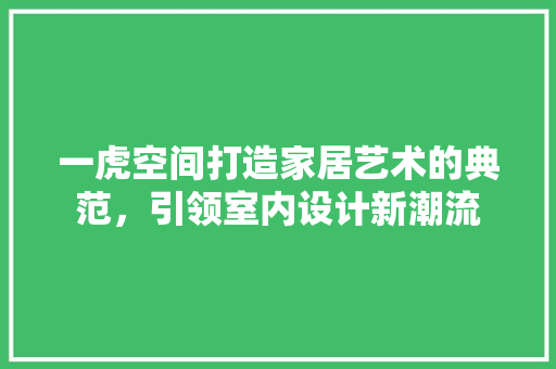 一虎空间打造家居艺术的典范，引领室内设计新潮流