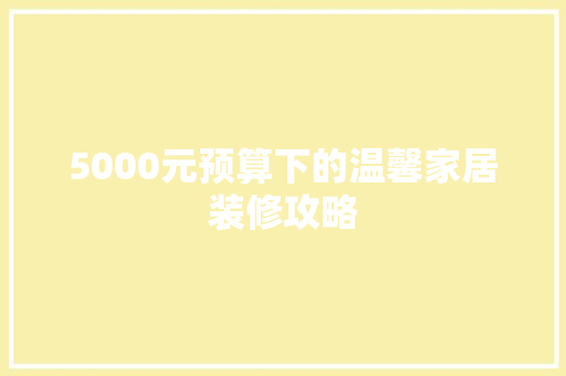 5000元预算下的温馨家居装修攻略