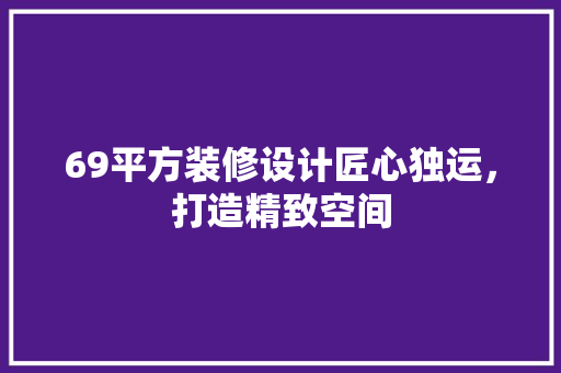 69平方装修设计匠心独运，打造精致空间