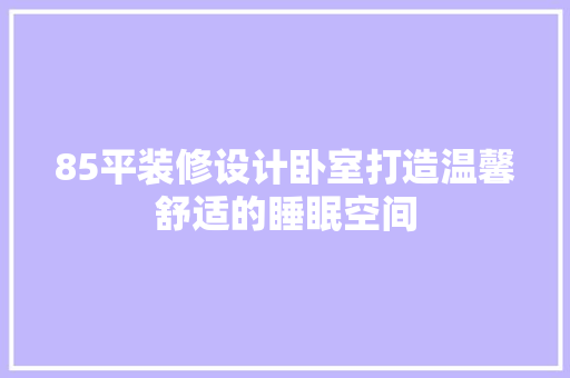 85平装修设计卧室打造温馨舒适的睡眠空间