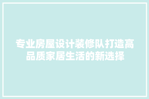 专业房屋设计装修队打造高品质家居生活的新选择